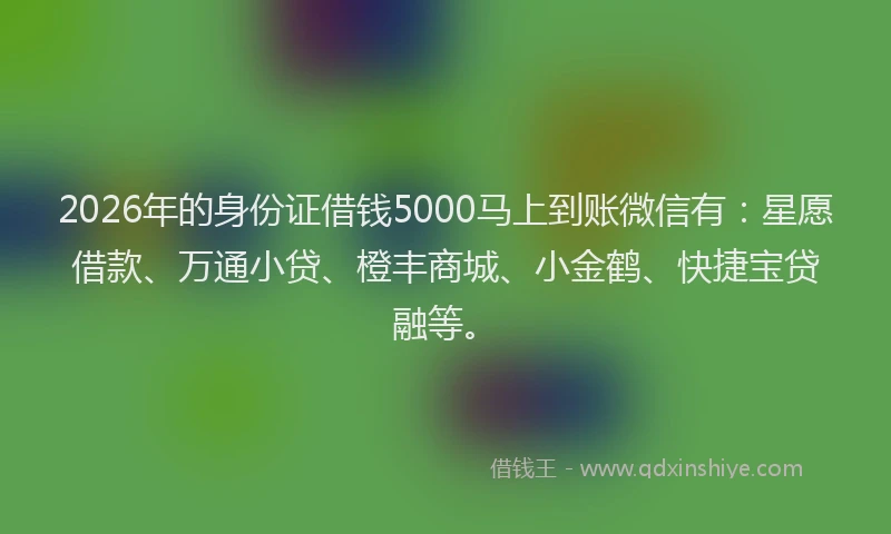 2026年的身份证借钱5000马上到账微信有：星愿借款、万通小贷、橙丰商城、小金鹤、快捷宝贷融等。