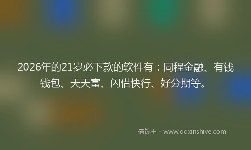 2026年的21岁必下款的软件有：同程金融、有钱钱包、天天富、闪借快行、好分期等。