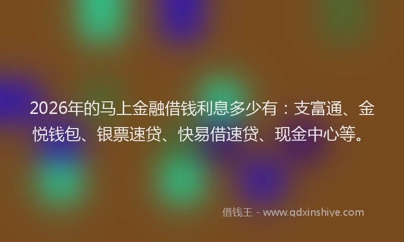 2026年的马上金融借钱利息多少有:支富通、金悦钱包、银票速贷、快易借速贷、现金中心等。
