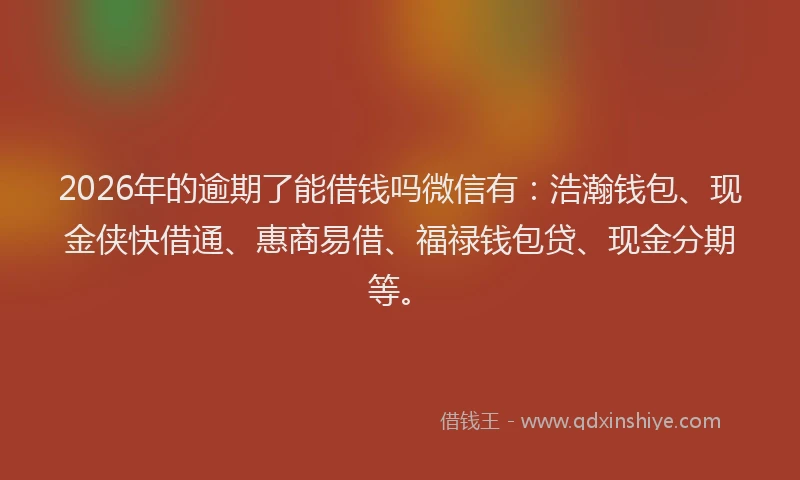 2026年的逾期了能借钱吗微信有：浩瀚钱包、现金侠快借通、惠商易借、福禄钱包贷、现金分期等。