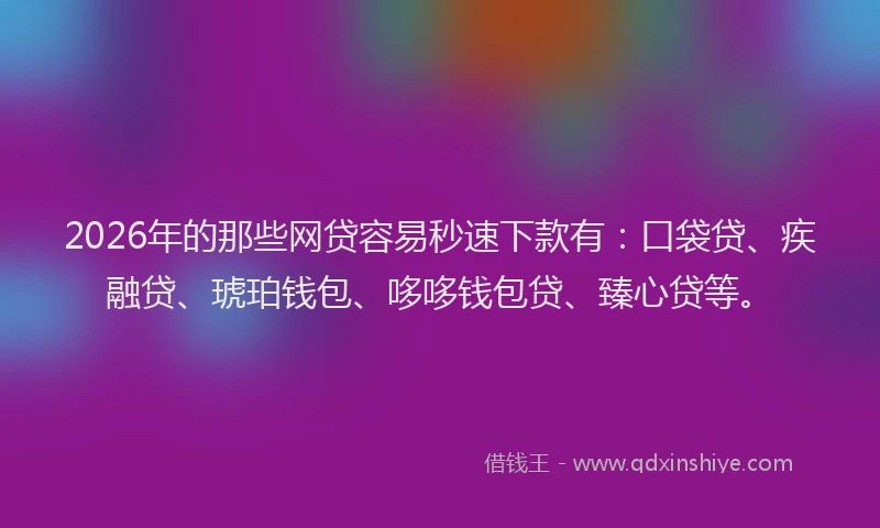 2026年的那些网贷容易秒速下款有：口袋贷、疾融贷、琥珀钱包、哆哆钱包贷、臻心贷等。