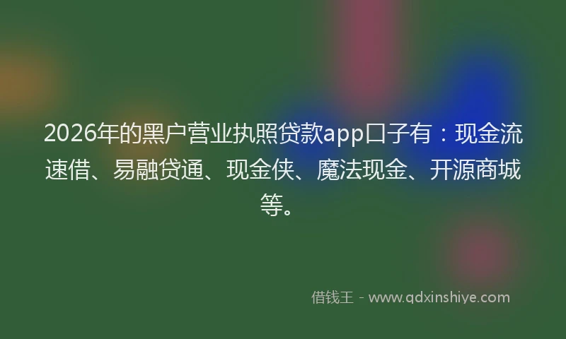2026年的黑户营业执照贷款app口子有：现金流速借、易融贷通、现金侠、魔法现金、开源商城等。