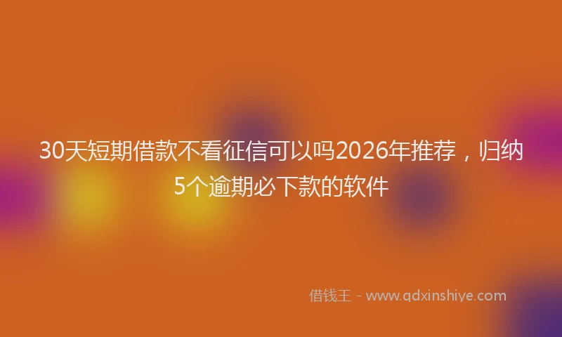 30天短期借款不看征信可以吗2026年推荐，归纳5个逾期必下款的软件