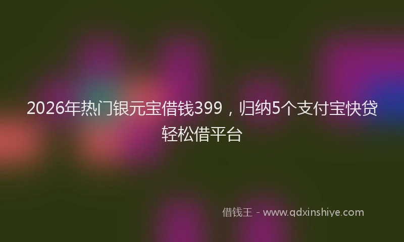 2026年热门银元宝借钱399，归纳5个支付宝快贷轻松借平台