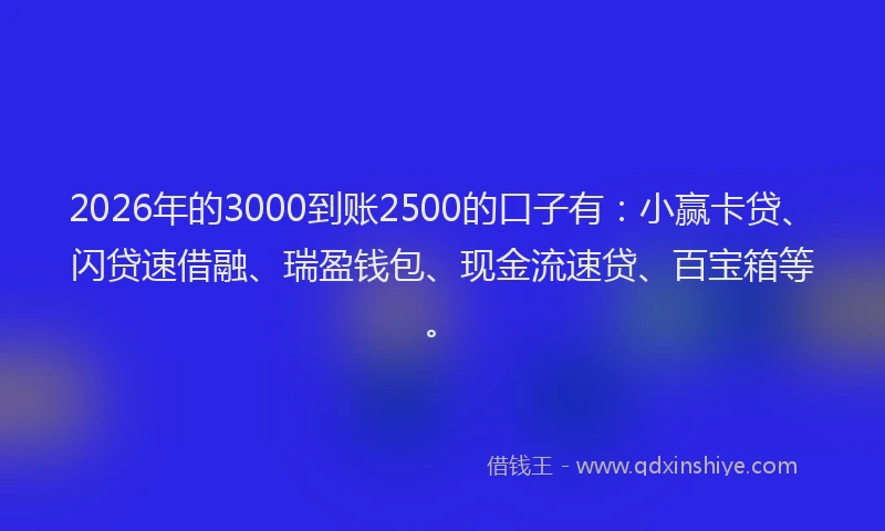 2026年的3000到账2500的口子有:小赢卡贷、闪贷速借融、瑞盈钱包、现金流速贷、百宝箱等。