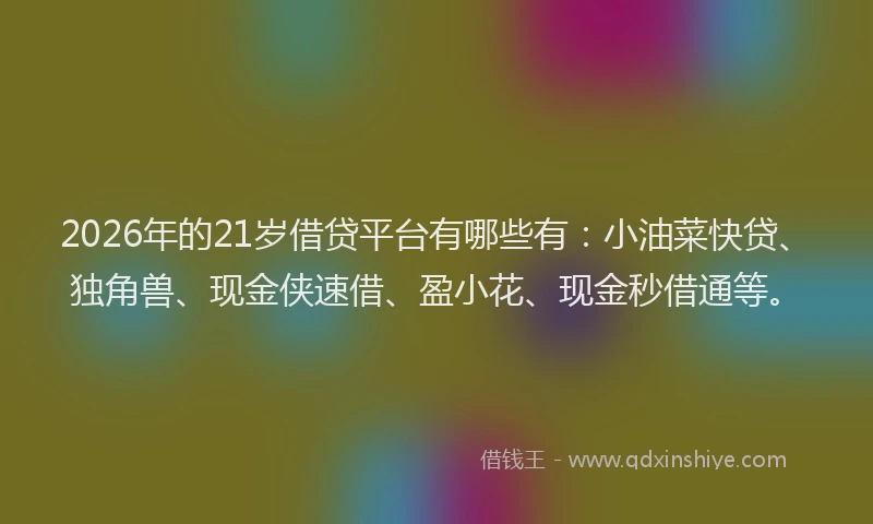 2026年的21岁借贷平台有哪些有：小油菜快贷、独角兽、现金侠速借、盈小花、现金秒借通等。