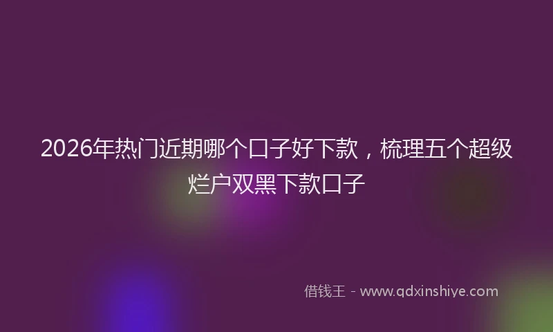 2026年热门近期哪个口子好下款,梳理五个超级烂户双黑下款口子