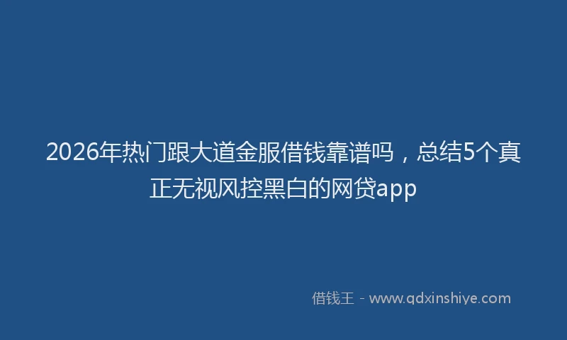 2026年热门跟大道金服借钱靠谱吗，总结5个真正无视风控黑白的网贷app