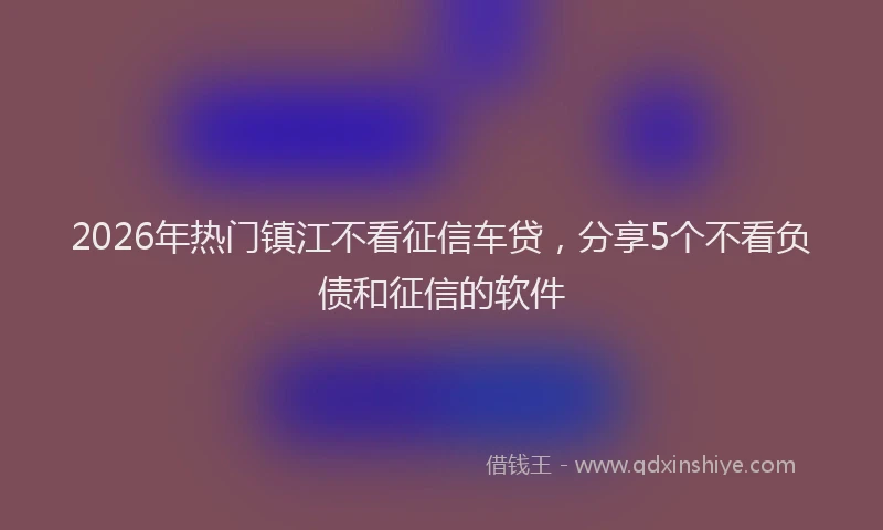 2026年热门镇江不看征信车贷,分享5个不看负债和征信的软件