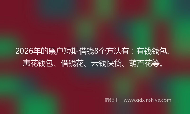 2026年的黑户短期借钱8个方法有：有钱钱包、惠花钱包、借钱花、云钱快贷、葫芦花等。