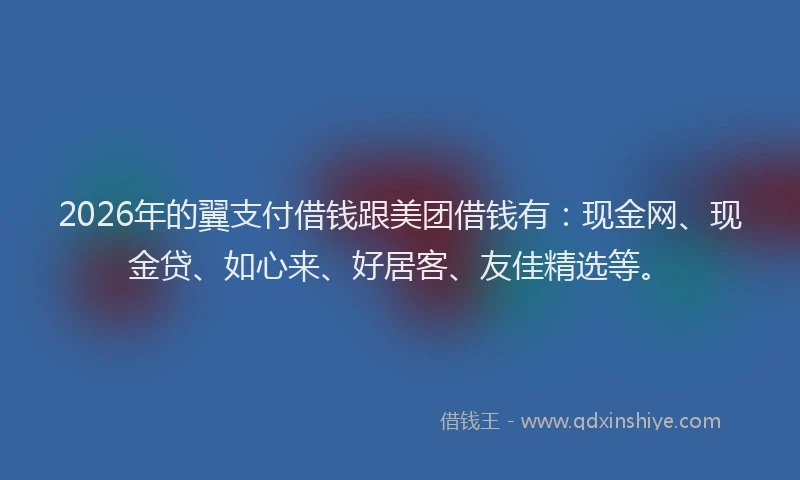 2026年的翼支付借钱跟美团借钱有：现金网、现金贷、如心来、好居客、友佳精选等。