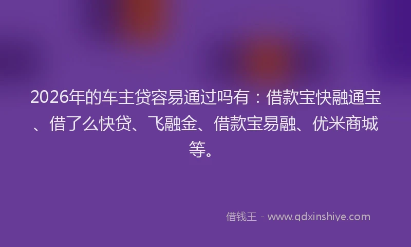 2026年的车主贷容易通过吗有：借款宝快融通宝、借了么快贷、飞融金、借款宝易融、优米商城等。