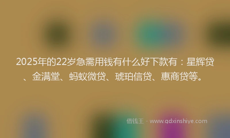 2025年的22岁急需用钱有什么好下款有：星辉贷、金满堂、蚂蚁微贷、琥珀信贷、惠商贷等。