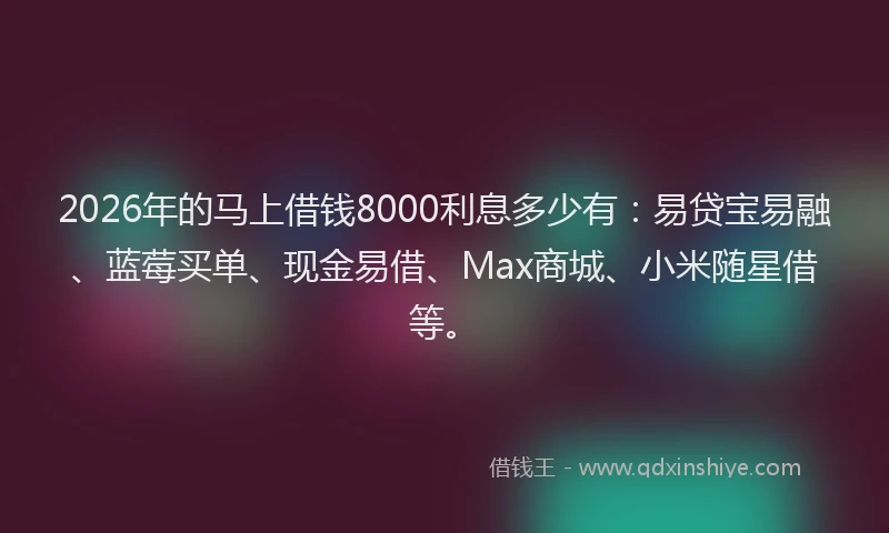 2026年的马上借钱8000利息多少有：易贷宝易融、蓝莓买单、现金易借、Max商城、小米随星借等。