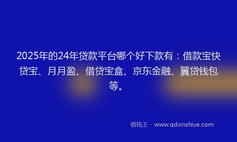 2025年的24年贷款平台哪个好下款有：借款宝快贷宝、月月盈、借贷宝盒、京东金融、翼贷钱包等。