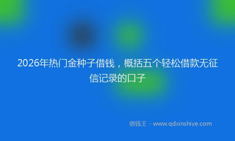2026年热门金种子借钱，概括五个轻松借款无征信记录的口子