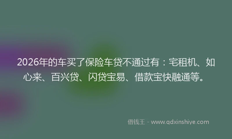 2026年的车买了保险车贷不通过有：宅租机、如心来、百兴贷、闪贷宝易、借款宝快融通等。