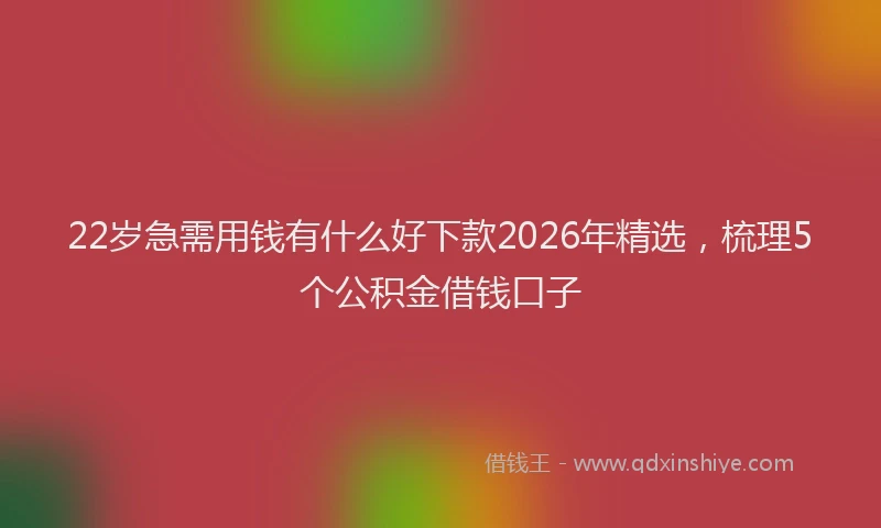 22岁急需用钱有什么好下款2026年精选，梳理5个公积金借钱口子