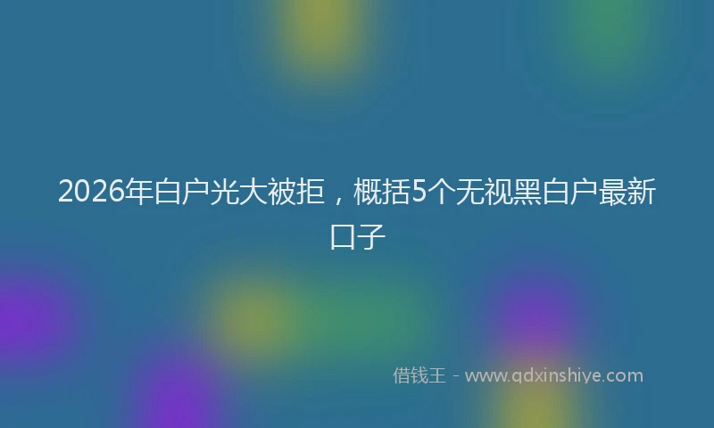 2026年白户光大被拒，概括5个无视黑白户最新口子