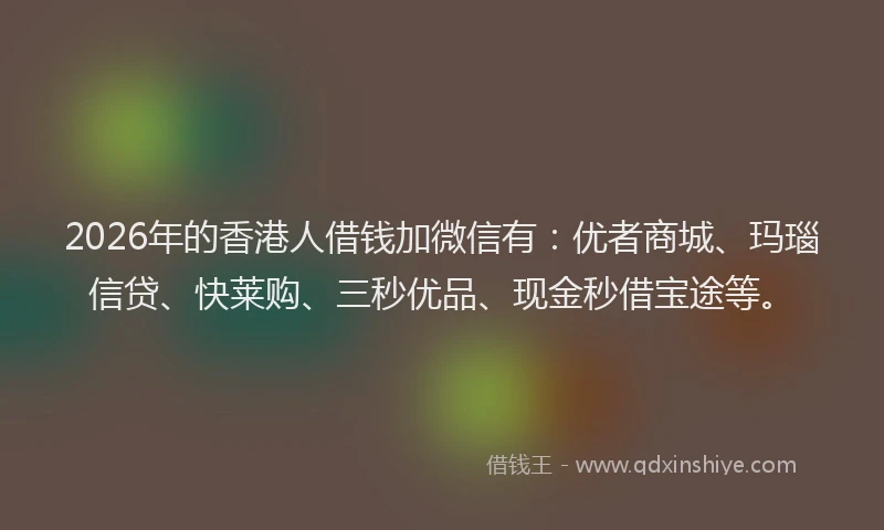 2026年的香港人借钱加微信有：优者商城、玛瑙信贷、快莱购、三秒优品、现金秒借宝途等。