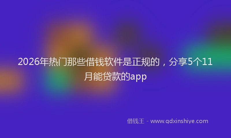2026年热门那些借钱软件是正规的，分享5个11月能贷款的app