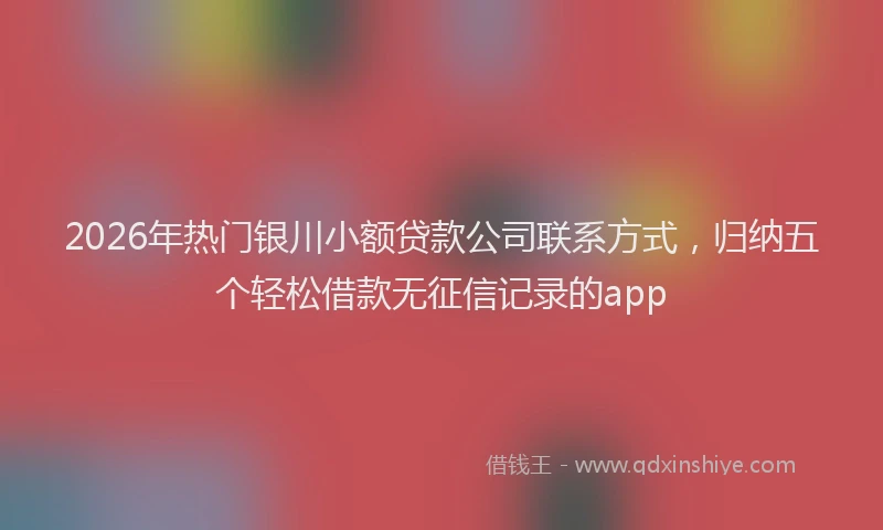 2026年热门银川小额贷款公司联系方式，归纳五个轻松借款无征信记录的app