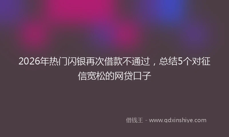 2026年热门闪银再次借款不通过，总结5个对征信宽松的网贷口子