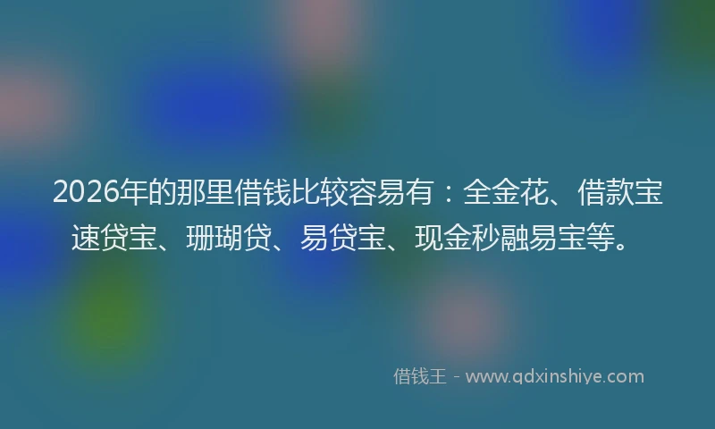 2026年的那里借钱比较容易有：全金花、借款宝速贷宝、珊瑚贷、易贷宝、现金秒融易宝等。