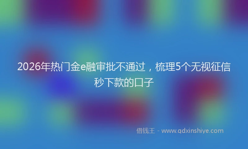 2026年热门金e融审批不通过，梳理5个无视征信秒下款的口子