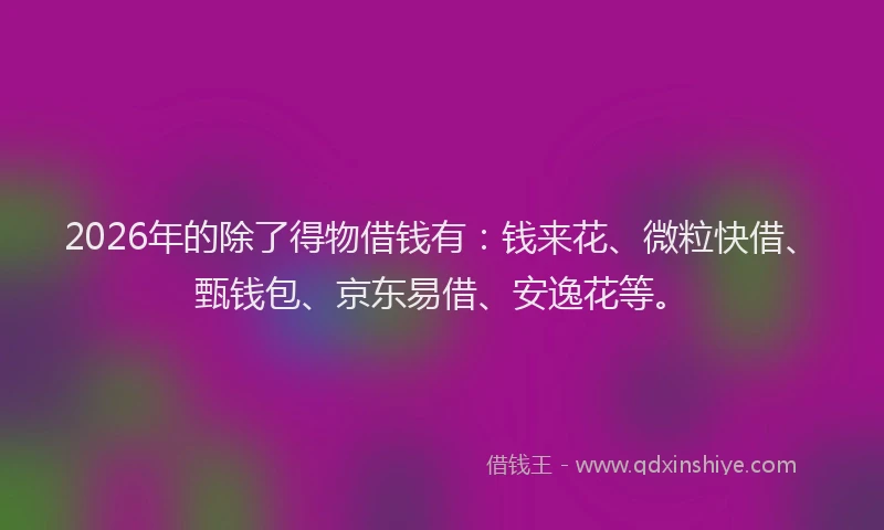 2026年的除了得物借钱有：钱来花、微粒快借、甄钱包、京东易借、安逸花等。