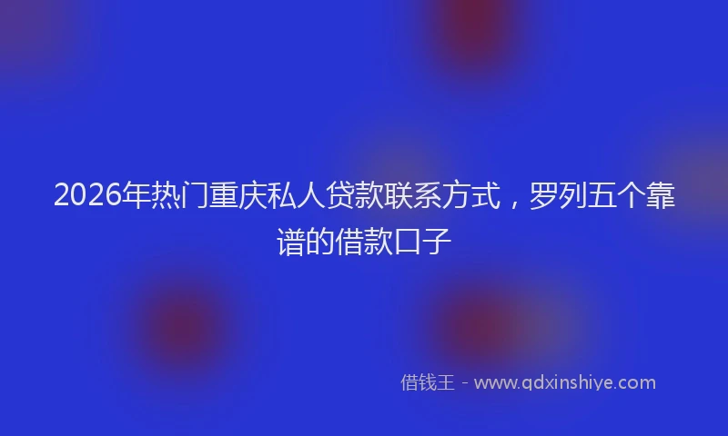 2026年热门重庆私人贷款联系方式，罗列五个靠谱的借款口子