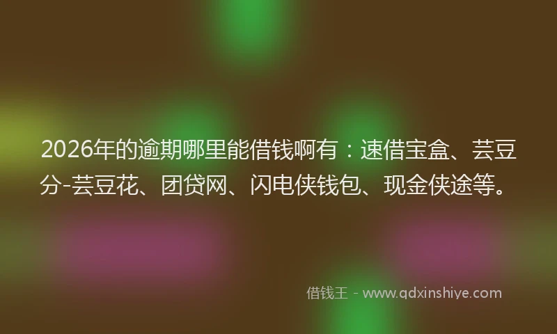 2026年的逾期哪里能借钱啊有：速借宝盒、芸豆分-芸豆花、团贷网、闪电侠钱包、现金侠途等。