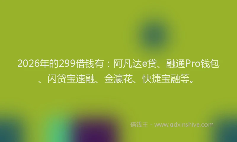 2026年的299借钱有：阿凡达e贷、融通Pro钱包、闪贷宝速融、金瀛花、快捷宝融等。