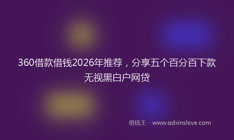 360借款借钱2026年推荐，分享五个百分百下款无视黑白户网贷