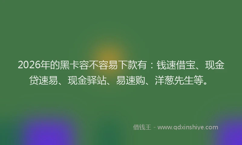 2026年的黑卡容不容易下款有:钱速借宝、现金贷速易、现金驿站、易速购、洋葱先生等。