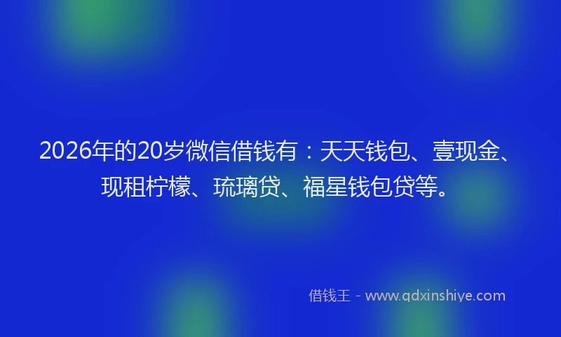 2026年的20岁微信借钱有：天天钱包、壹现金、现租柠檬、琉璃贷、福星钱包贷等。