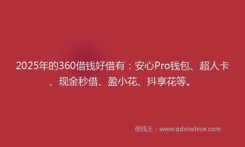 2025年的360借钱好借有：安心Pro钱包、超人卡、现金秒借、盈小花、抖享花等。