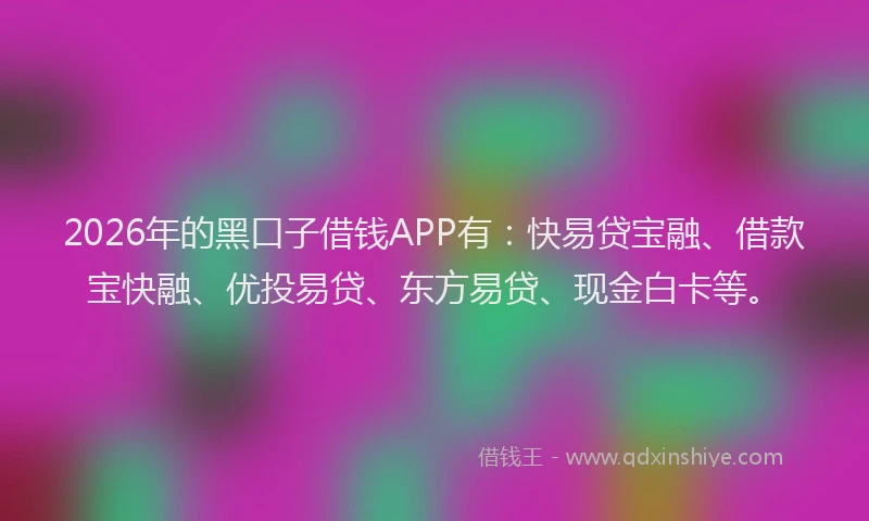 2026年的黑口子借钱APP有：快易贷宝融、借款宝快融、优投易贷、东方易贷、现金白卡等。