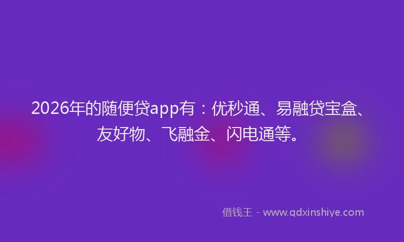 2026年的随便贷app有:优秒通、易融贷宝盒、友好物、飞融金、闪电通等。