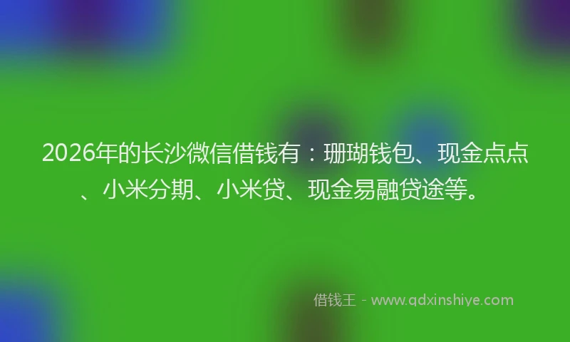 2026年的长沙微信借钱有：珊瑚钱包、现金点点、小米分期、小米贷、现金易融贷途等。