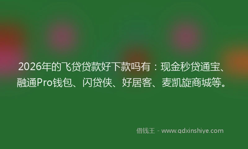 2026年的飞贷贷款好下款吗有：现金秒贷通宝、融通Pro钱包、闪贷侠、好居客、麦凯旋商城等。