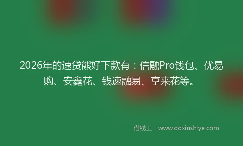 2026年的速贷熊好下款有:信融Pro钱包、优易购、安鑫花、钱速融易、享来花等。
