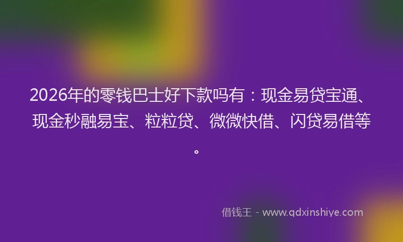 2026年的零钱巴士好下款吗有：现金易贷宝通、现金秒融易宝、粒粒贷、微微快借、闪贷易借等。