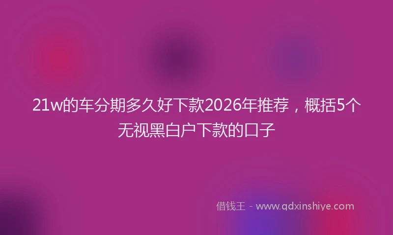 21w的车分期多久好下款2026年推荐，概括5个无视黑白户下款的口子