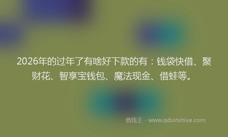 2026年的过年了有啥好下款的有：钱袋快借、聚财花、智享宝钱包、魔法现金、借蛙等。