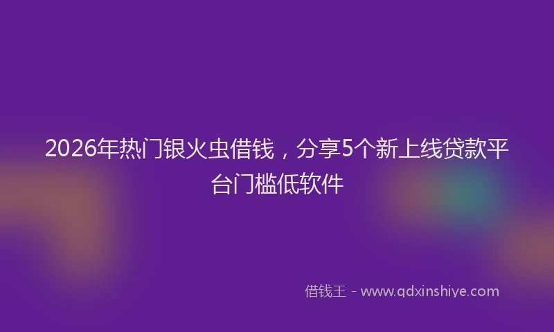 2026年热门银火虫借钱，分享5个新上线贷款平台门槛低软件