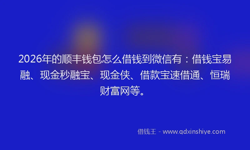 2026年的顺丰钱包怎么借钱到微信有：借钱宝易融、现金秒融宝、现金侠、借款宝速借通、恒瑞财富网等。
