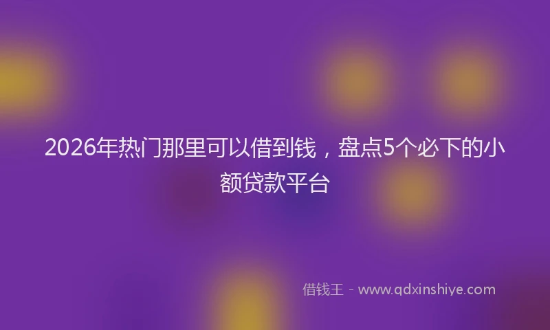 2026年热门那里可以借到钱，盘点5个必下的小额贷款平台