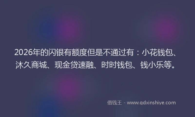 2026年的闪银有额度但是不通过有：小花钱包、沐久商城、现金贷速融、时时钱包、钱小乐等。