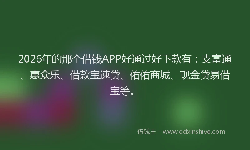 2026年的那个借钱APP好通过好下款有：支富通、惠众乐、借款宝速贷、佑佑商城、现金贷易借宝等。